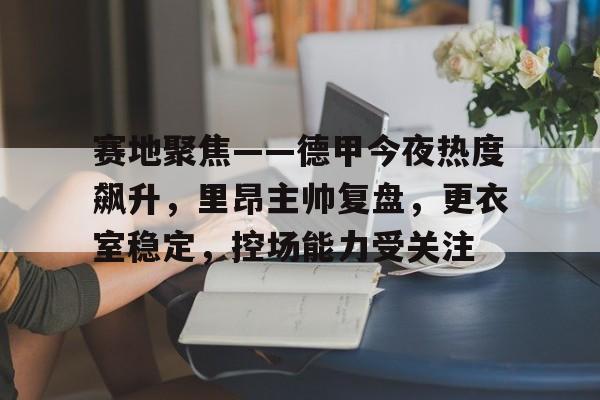 九游棋牌APP关于赛地聚焦——德甲今夜热度飙升，里昂主帅复盘，更衣室稳定，控场能力受关注的信息